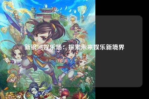 新银河娱乐场：探索未来娱乐新境界