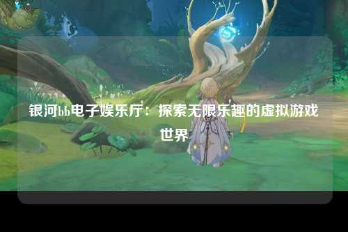 银河bb电子娱乐厅：探索无限乐趣的虚拟游戏世界