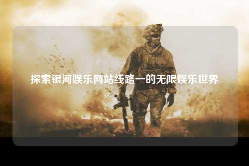 探索银河娱乐网站线路一的无限娱乐世界