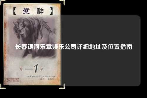 长春银河乐章娱乐公司详细地址及位置指南