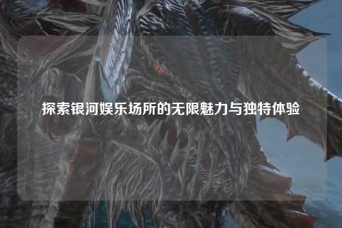 探索银河娱乐场所的无限魅力与独特体验