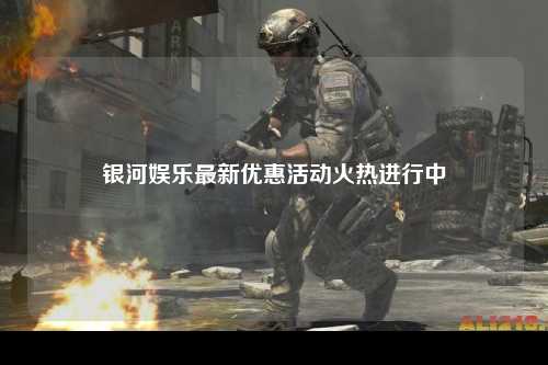 银河娱乐最新优惠活动火热进行中