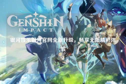 银河娱乐银河官网全新升级，畅享无限精彩体验