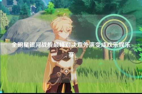 全明星银河战舰巅峰对决意外演变成欢乐娱乐赛