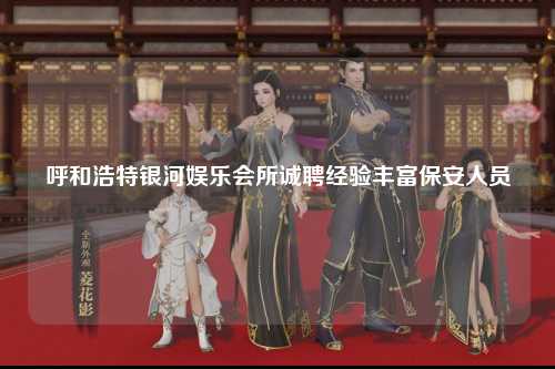 呼和浩特银河娱乐会所诚聘经验丰富保安人员