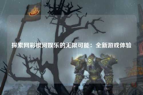 探索网彩银河娱乐的无限可能：全新游戏体验