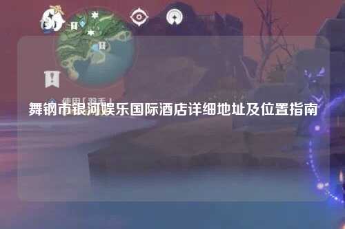 舞钢市银河娱乐国际酒店详细地址及位置指南