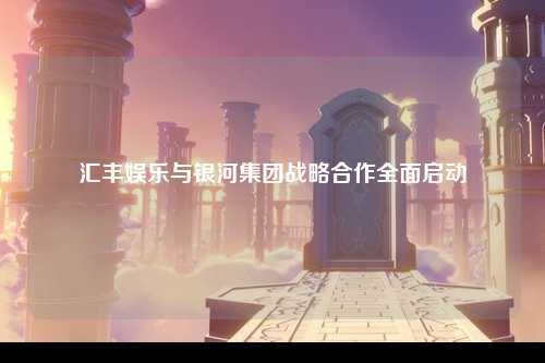 汇丰娱乐与银河集团战略合作全面启动