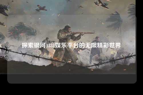 探索银河1331娱乐平台的无限精彩世界