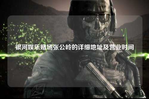 银河娱乐赌场张公岭的详细地址及营业时间