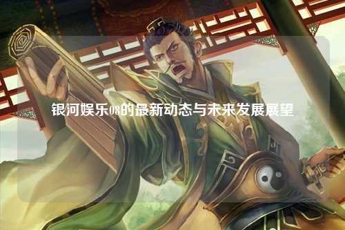 银河娱乐08的最新动态与未来发展展望