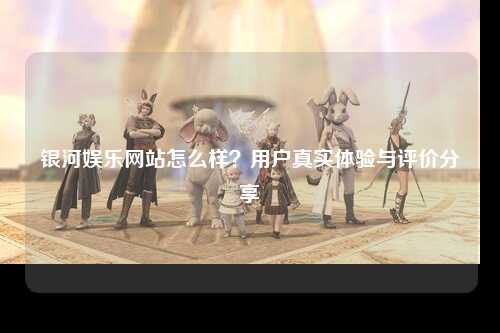 银河娱乐网站怎么样？用户真实体验与评价分享