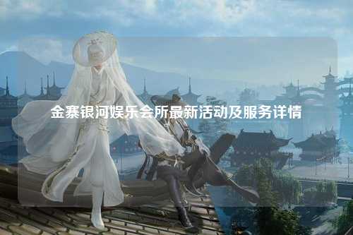 金寨银河娱乐会所最新活动及服务详情