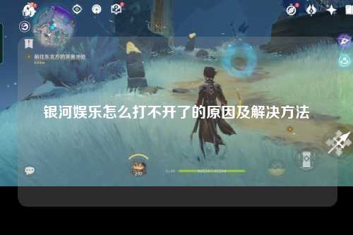 银河娱乐怎么打不开了的原因及解决方法