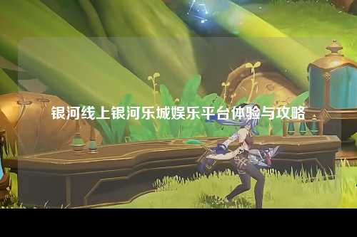 银河线上银河乐城娱乐平台体验与攻略