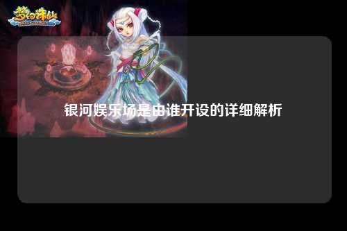 银河娱乐场是由谁开设的详细解析