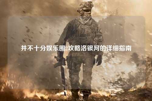 并不十分娱乐圈2攻略洛银河的详细指南