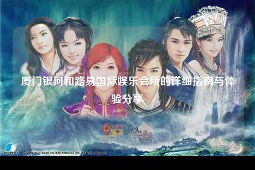 厦门银河和路易国际娱乐会所的详细指南与体验分享