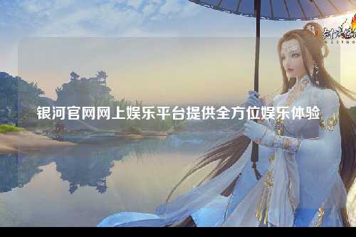 银河官网网上娱乐平台提供全方位娱乐体验