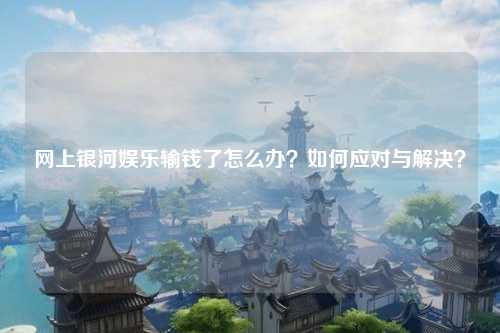 网上银河娱乐输钱了怎么办？如何应对与解决？