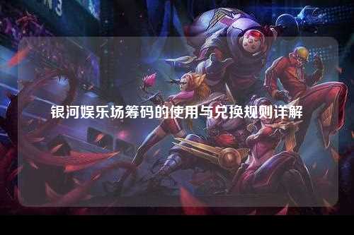 银河娱乐场筹码的使用与兑换规则详解
