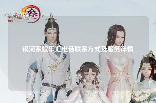 银河系娱乐汇电话联系方式及服务详情