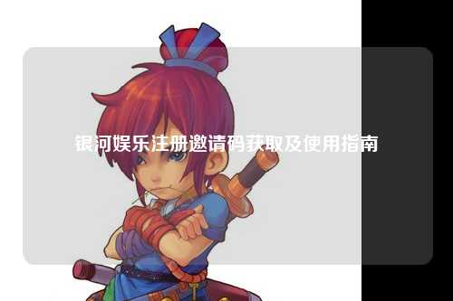 银河娱乐注册邀请码获取及使用指南
