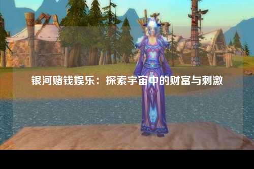 银河赌钱娱乐：探索宇宙中的财富与刺激