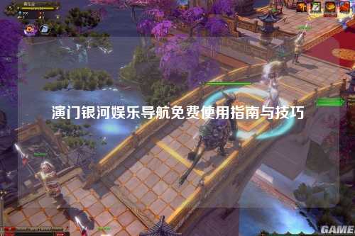 演门银河娱乐导航免费使用指南与技巧