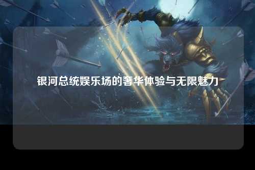 银河总统娱乐场的奢华体验与无限魅力