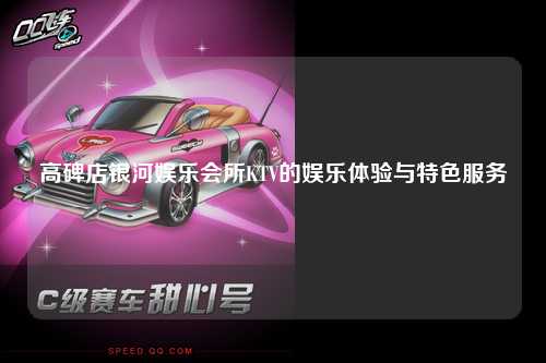 高碑店银河娱乐会所KTV的娱乐体验与特色服务