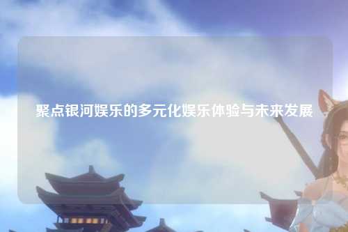 聚点银河娱乐的多元化娱乐体验与未来发展