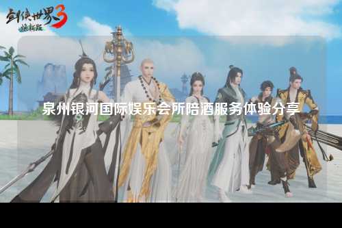 泉州银河国际娱乐会所陪酒服务体验分享