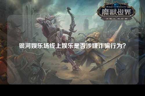 银河娱乐场线上娱乐是否涉嫌诈骗行为？