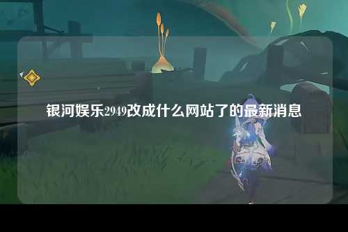 银河娱乐2949改成什么网站了的最新消息
