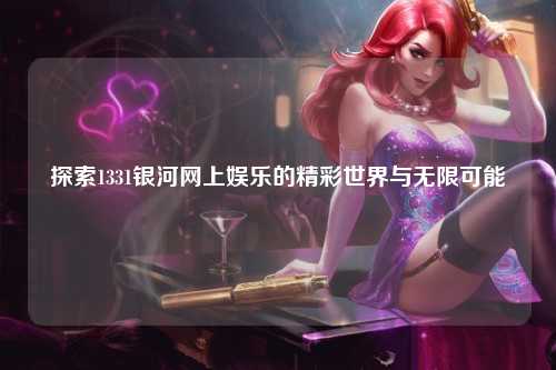 探索1331银河网上娱乐的精彩世界与无限可能