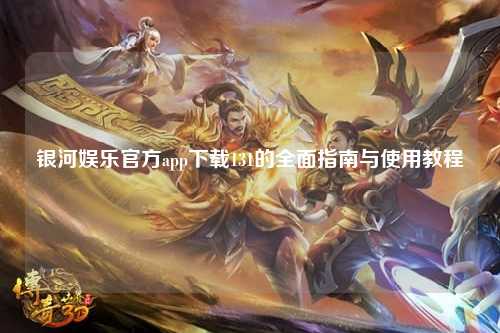 银河娱乐官方app下载131的全面指南与使用教程