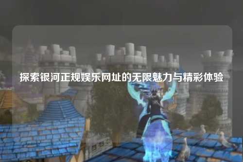 探索银河正规娱乐网址的无限魅力与精彩体验