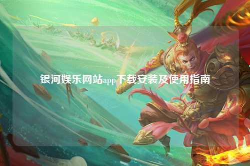 银河娱乐网站app下载安装及使用指南