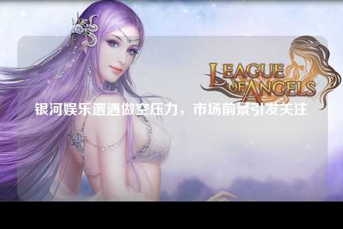 银河娱乐遭遇做空压力，市场前景引发关注