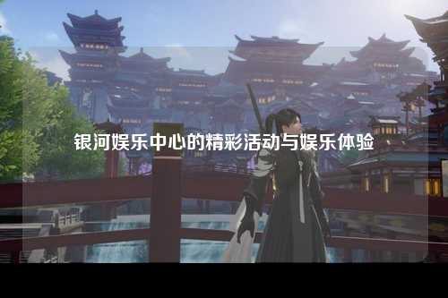 银河娱乐中心的精彩活动与娱乐体验
