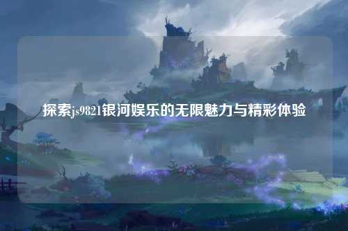 探索js9821银河娱乐的无限魅力与精彩体验
