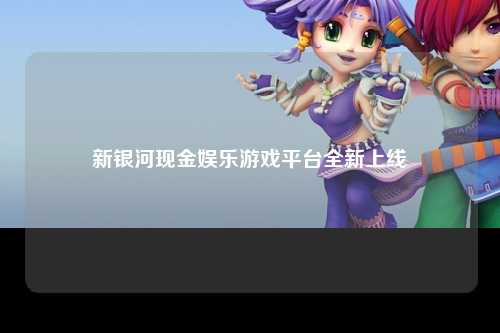 新银河现金娱乐游戏平台全新上线