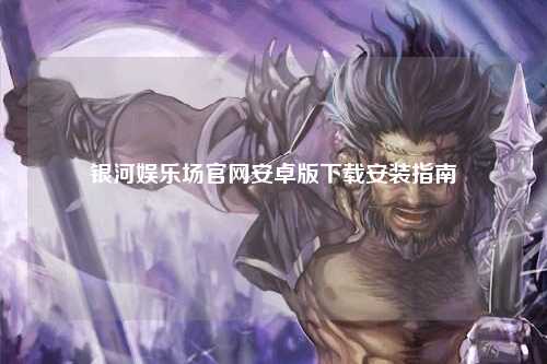 银河娱乐场官网安卓版下载安装指南