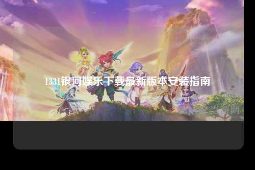 1331银河娱乐下载最新版本安装指南