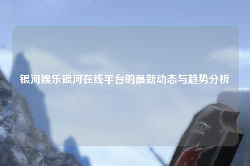 银河娱乐银河在线平台的最新动态与趋势分析