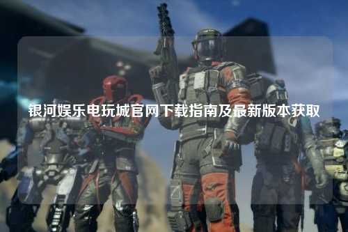 银河娱乐电玩城官网下载指南及最新版本获取