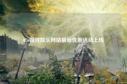 076银河娱乐网站最新优惠活动上线