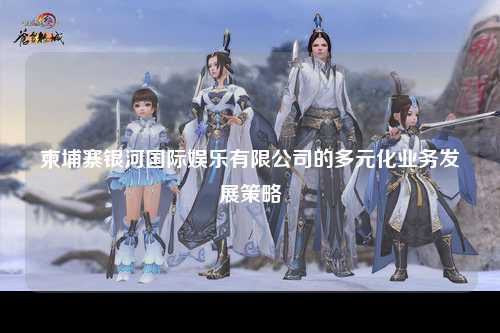 柬埔寨银河国际娱乐有限公司的多元化业务发展策略