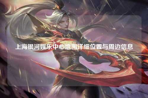 上海银河娱乐中心地图详细位置与周边信息